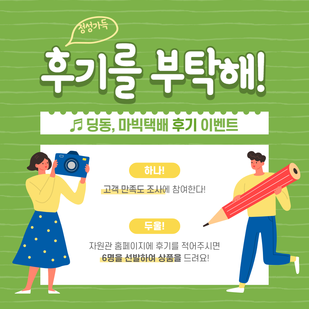 정성가득 후기를 부탁해! 하나! 고객 만족도 조사에 참여한다. 두울! 자원관 홈페이지에 후기를 적어주시면 6명을 선발하여 상품을 드려요!